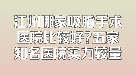 江州哪家吸脂手术医院比较好？五家知名医院实力较量