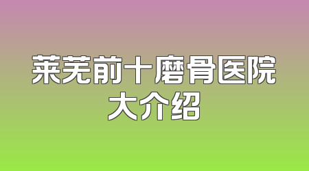 莱芜前十磨骨医院大介绍