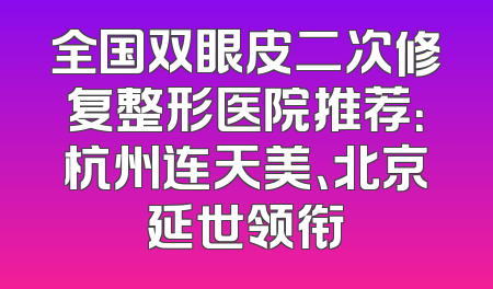 全国双眼皮二次修复整形医院推荐：杭州连天美、北京延世领衔