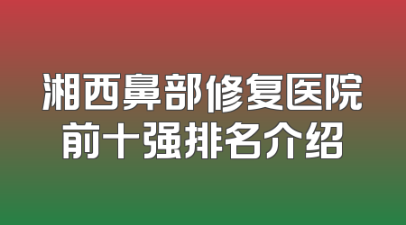 湘西鼻部修复医院前十强排名介绍