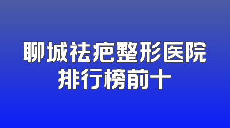 聊城祛疤整形医院排行榜前十