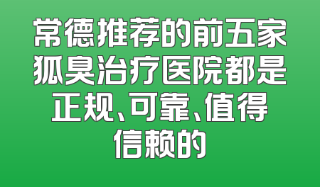 常德推荐的前五家狐臭治疗医院都是正规、可靠、值得信赖的