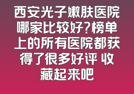 西安光子嫩肤医院哪家比较好？榜单上的所有医院都获得了很多好评 收藏起来吧