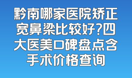黔南哪家医院矫正宽鼻梁比较好？四大医美口碑盘点含手术价格查询