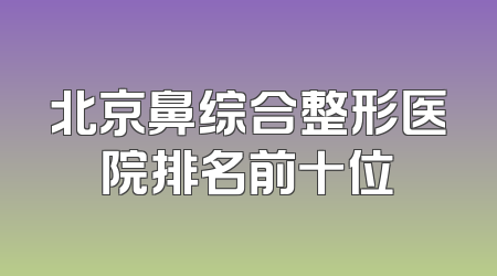 北京鼻综合整形医院排名前十位