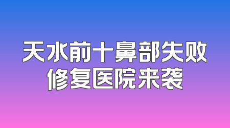 天水前十鼻部失败修复医院来袭