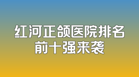 红河正颌医院排名前十强来袭