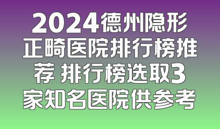 2024德州隐形正畸医院排行榜推荐 排行榜选取3家知名医院供参考