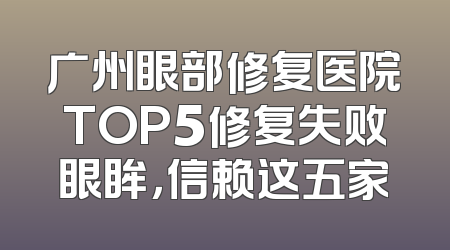 广州眼部修复医院TOP5修复失败眼眸，信赖这五家