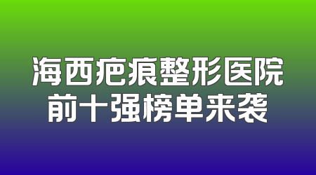 海西疤痕整形医院前十强榜单来袭