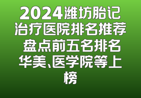 2024潍坊胎记治疗医院排名推荐 盘点前五名排名华美、医学院等上榜