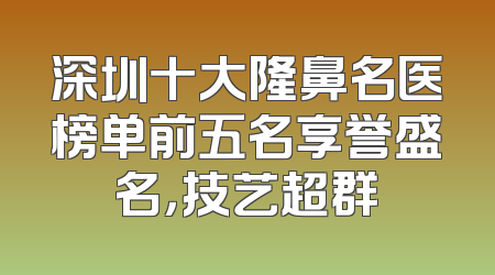 深圳十大隆鼻名医榜单前五名享誉盛名，技艺超群