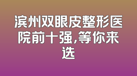 滨州双眼皮整形医院前十强，等你来选