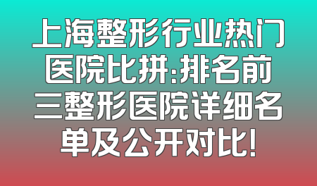 上海整形行业热门医院比拼：排名前三整形医院详细名单及公开对比！