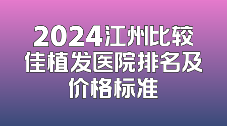 2024江州比较佳植发医院排名及价格标准