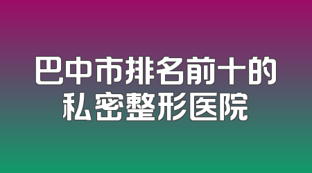 巴中市排名前十的私密整形医院