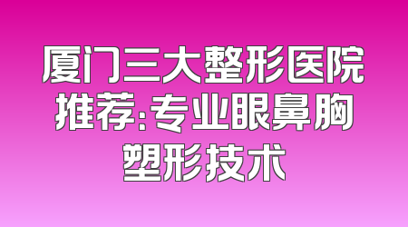 厦门三大整形医院推荐：专业眼鼻胸塑形技术