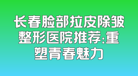 长春脸部拉皮除皱整形医院推荐：重塑青春魅力