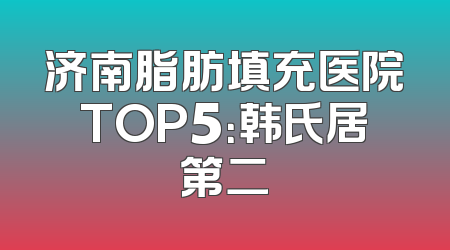 济南脂肪填充医院TOP5：韩氏居第二