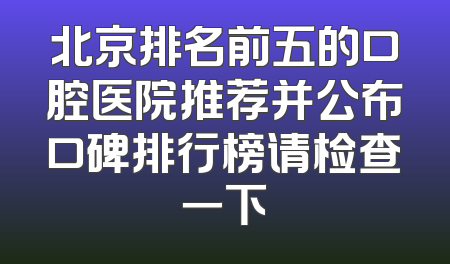 北京排名前五的口腔医院推荐并公布口碑排行榜请检查一下