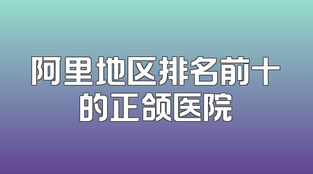 阿里地区排名前十的正颌医院