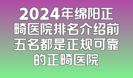 2024年绵阳正畸医院排名介绍前五名都是正规可靠的正畸医院