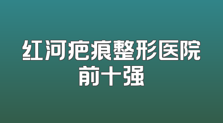 红河疤痕整形医院前十强