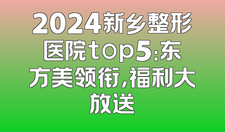 2024新乡整形医院top5：东方美领衔，福利大放送