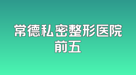 常德私密整形医院前五
