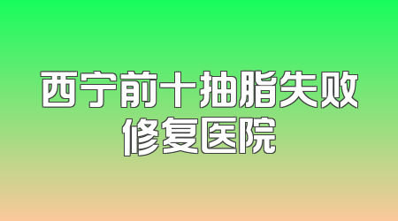 西宁前十抽脂失败修复医院