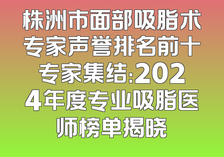 株洲市面部吸脂术专家声誉排名前十专家集结：2024年度专业吸脂医师榜单揭晓