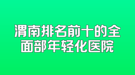 渭南排名前十的全面部年轻化医院