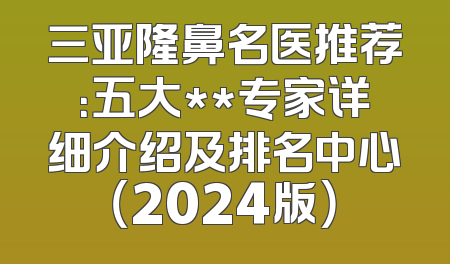 三亚隆鼻名医推荐：五大**专家详细介绍及排名中心（2024版）