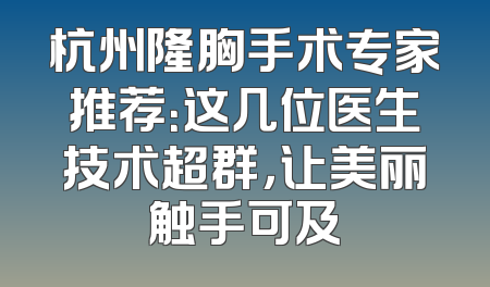 杭州隆胸手术专家推荐：这几位医生技术超群，让美丽触手可及