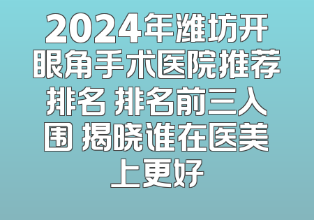 2024年潍坊开眼角手术医院推荐排名 排名前三入围 揭晓谁在医美上更好