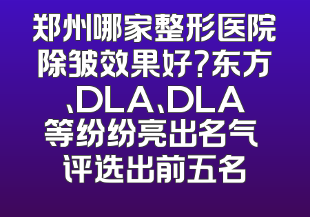 郑州哪家整形医院除皱效果好？东方、DLA、DLA等纷纷亮出名气 评选出前五名