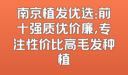 南京植发优选：前十强质优价廉，专注性价比高毛发种植