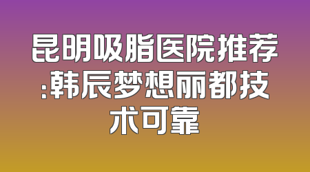 昆明吸脂医院推荐：韩辰梦想丽都技术可靠