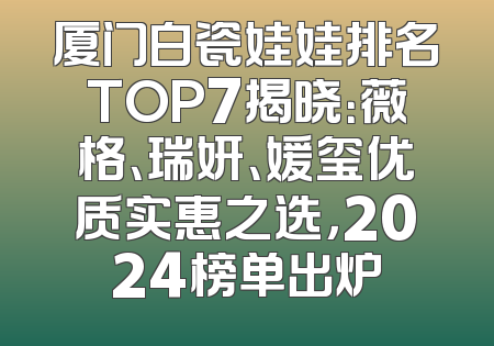 厦门白瓷娃娃排名TOP7揭晓：薇格、瑞妍、媛玺优质实惠之选，2024榜单出炉