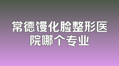常德馒化脸整形医院哪个专业