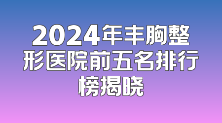 2024年丰胸整形医院前五名排行榜揭晓