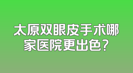 太原双眼皮手术哪家医院更出色？