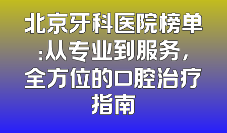北京牙科医院榜单：从专业到服务，全方位的口腔治疗指南