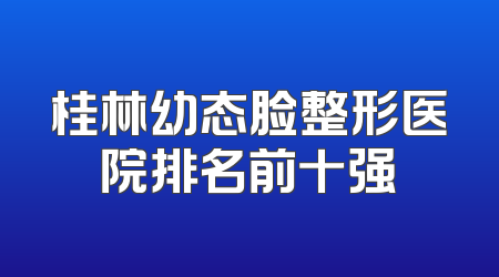桂林幼态脸整形医院排名前十强
