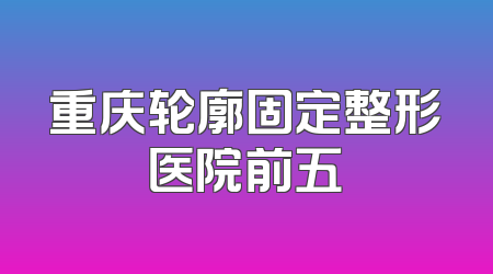 重庆轮廓固定整形医院前五