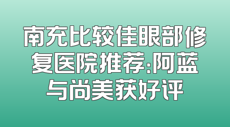 南充比较佳眼部修复医院推荐：阿蓝与尚美获好评