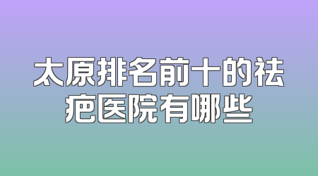 太原排名前十的祛疤医院有哪些