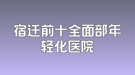 宿迁前十全面部年轻化医院