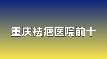 重庆祛疤医院前十