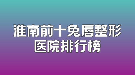 淮南前十兔唇整形医院排行榜